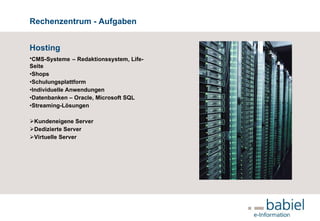 Rechenzentrum - Aufgaben Hosting CMS-Systeme   – Redaktionssystem, Life-Seite Shops Schulungsplattform Individuelle Anwendungen Datenbanken – Oracle, Microsoft SQL Streaming-Lösungen Kundeneigene Server Dedizierte Server Virtuelle Server 
