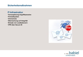 Sicherheitsmaßnahmen IT-Infrastruktur Vorausplanung Angriffszenarien Firewallsystem Virenschutz Überwachung auf Integrität Einsatz von Loadbalancern VPN über Secure ID     