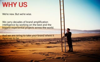 WHY US 
We're new. But we're wise. 
We carry decades of brand amplification intelligence by working on the best and the biggest experiential projects across the world.  