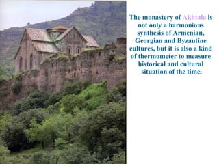 The monastery of  Akhtala  is  not only a harmonious  synthesis of Armenian,  Georgian and Byzantine  cultures, but it is also a kind  of thermometer to measure  historical and cultural  situation of the time. 