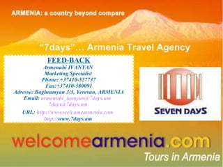 FEED-BACK Armenuhi IVANYAN  Marketing Specialist  Phone: +37410-527737 Fax:+37410-580091 Adresse: Baghramyan 3/3, Yerevan, ARMENIA Email:  [email_address]   [email_address]   URL:  http://www.welcomearmenia.com   http:// www.7days.am   “ 7days”… Armenia Travel Agency  