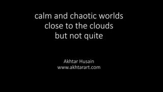 calm and chaotic worlds
close to the clouds
but not quite
Akhtar Husain
www.akhtarart.com
 