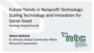 Future Trends in Nonprofit Technology:  Scaling Technology and Innovation for Social Good Hashtag: #nptechinov8 Akhtar Badshah Sr. Director, Global Community Affairs Microsoft Corporation 
