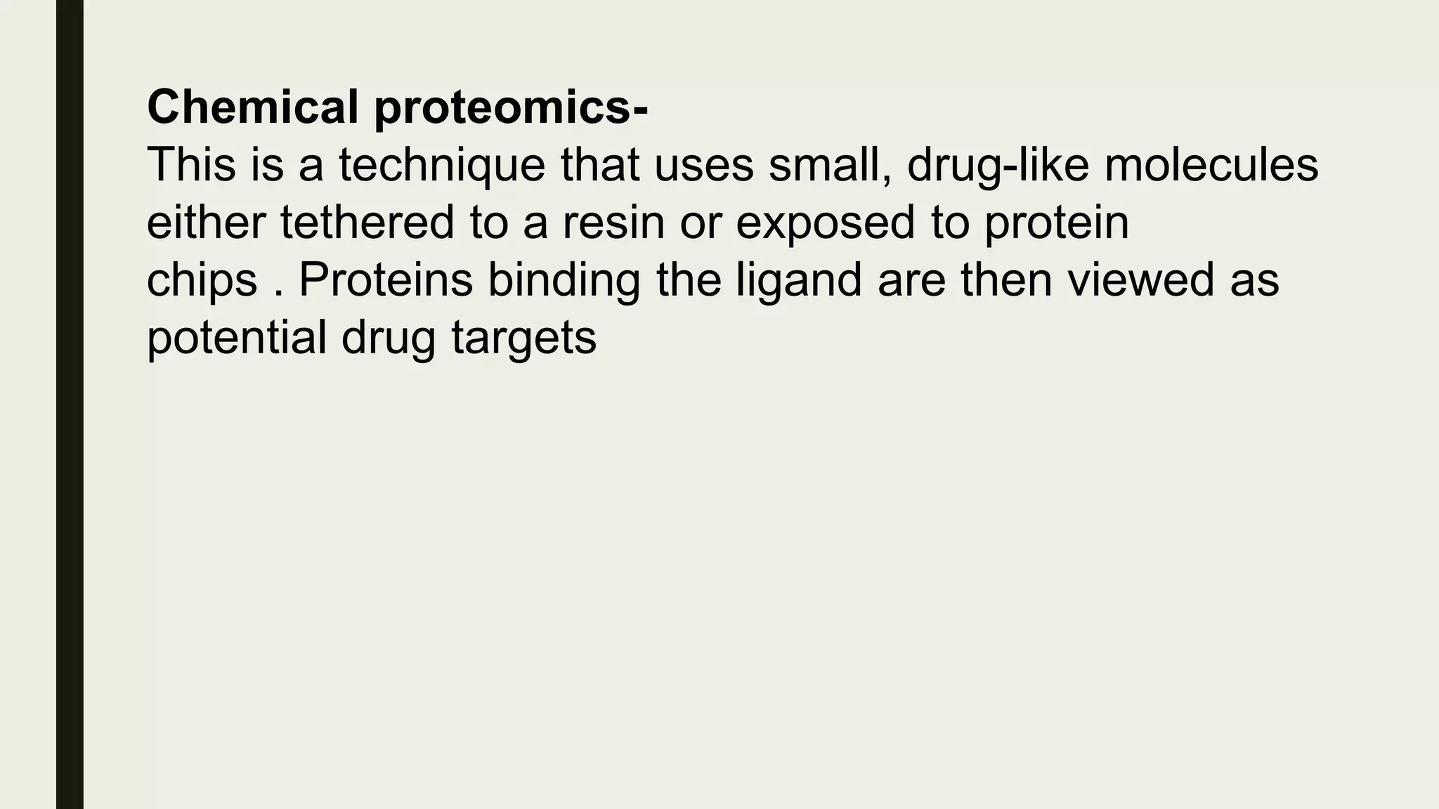 Chemical proteomics-
This is a technique that uses small, drug-like molecules
either tethered to a resin or exposed to protein
chips . Proteins binding the ligand are then viewed as
potential drug targets
 