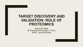 TARGET DISCOVERY AND
VALIDATION: ROLE OF
PROTEOMICS
Shivanshu Bajaj
M.Pharm(Pharmacology) 2nd Sem
SPER , Jamia Hamdard
 