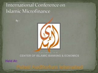 International Conference onIslamic Microfinance By : CENTER OF ISLAMIC BANKING & ECNOMICS Held At: Faisal Auditorium Islamabad 