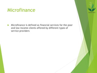 Microfinance
 Microfinance is defined as financial services for the poor
and low income clients offered by different types of
service providers
 