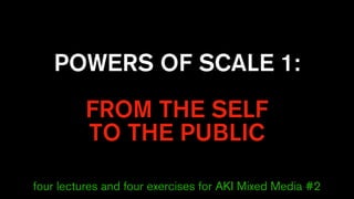 POWERS OF SCALE 1:
FROM THE SELF
TO THE PUBLIC
four lectures and four exercises for AKI Mixed Media #2
 