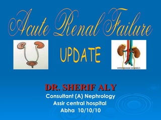 DR. SHERIF ALY  Consultant (A) Nephrology Assir central hospital  Abha  10/10/10 Acute Renal Failure UPDATE 