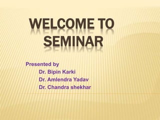 WELCOME TO 
SEMINAR 
Presented by 
Dr. Bipin Karki 
Dr. Amlendra Yadav 
Dr. Chandra shekhar 
 