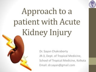 Approach to a
patient with Acute
Kidney Injury
Dr. Sayan Chakraborty
JR-3, Dept. of Tropical Medicine,
School of Tropical Medicine, Kolkata
Email: dr.sayan@gmail.com
 