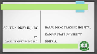 ACUTE KIDNEY INJURY
BY:
DANIEL DENNIS YISHENG M.D
BARAU DIKKO TEACHING HOSPITAL
KADUNA STATE UNIVERSITY
NIGERIA.
 