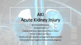 AKI
Acute Kidney Injury
By clinical pharmacist
Ahmed Shaltoot
Clinical pharmacy diploma(Ain Shams Univ.)
Pharm D (Beni-suif Univ.)
Healthcare and hospital management diploma(AUC)
Clinical pharmacy Egyptian Fellowship(in progress)
 