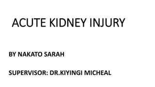 ACUTE KIDNEY INJURY
BY NAKATO SARAH
SUPERVISOR: DR.KIYINGI MICHEAL
 