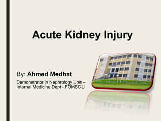 Acute Kidney Injury
By: Ahmed Medhat
Demonstrator in Nephrology Unit –
Internal Medicine Dept - FOMSCU
 