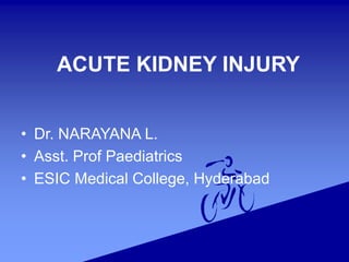 ACUTE KIDNEY INJURY
• Dr. NARAYANA L.
• Asst. Prof Paediatrics
• ESIC Medical College, Hyderabad
 