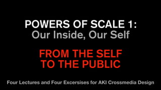 POWERS OF SCALE 1:
Our Inside, Our Self
FROM THE SELF
TO THE PUBLIC
Four Lectures and Four Excersises for AKI Crossmedia Design
 
