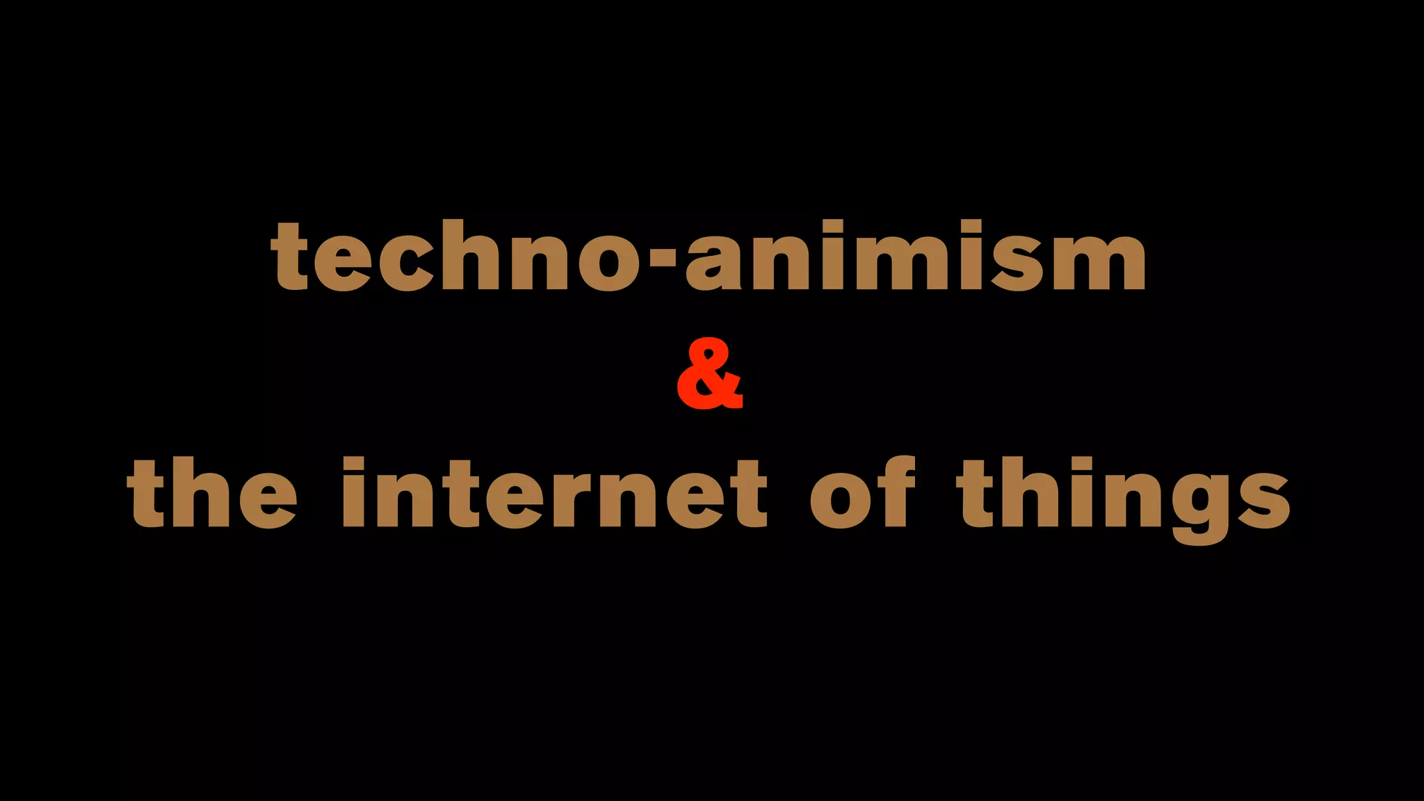techno-animism
&
the internet of things
 