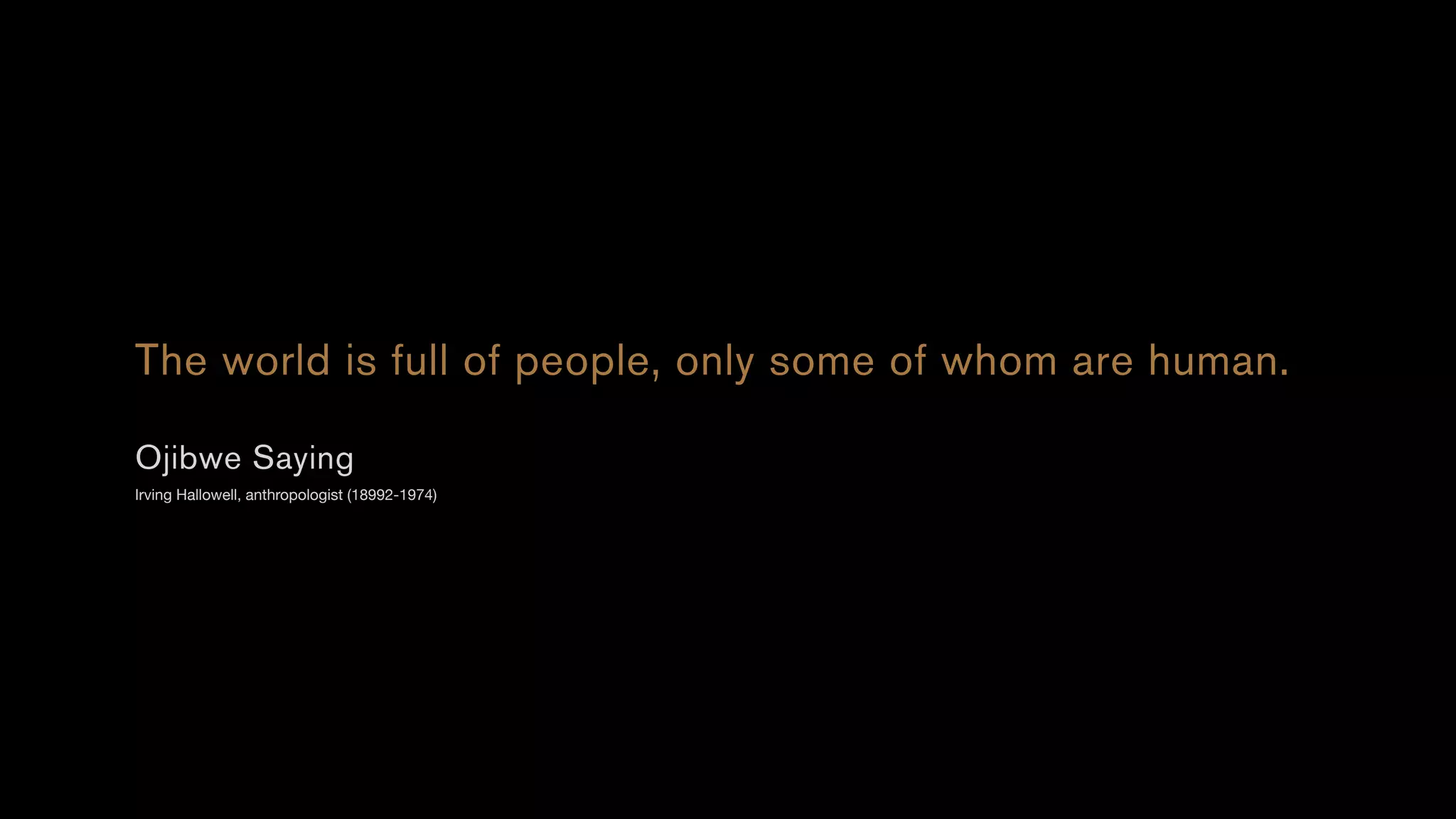 The world is full of people, only some of whom are human.
Ojibwe Saying
Irving Hallowell, anthropologist (18992-1974)
 