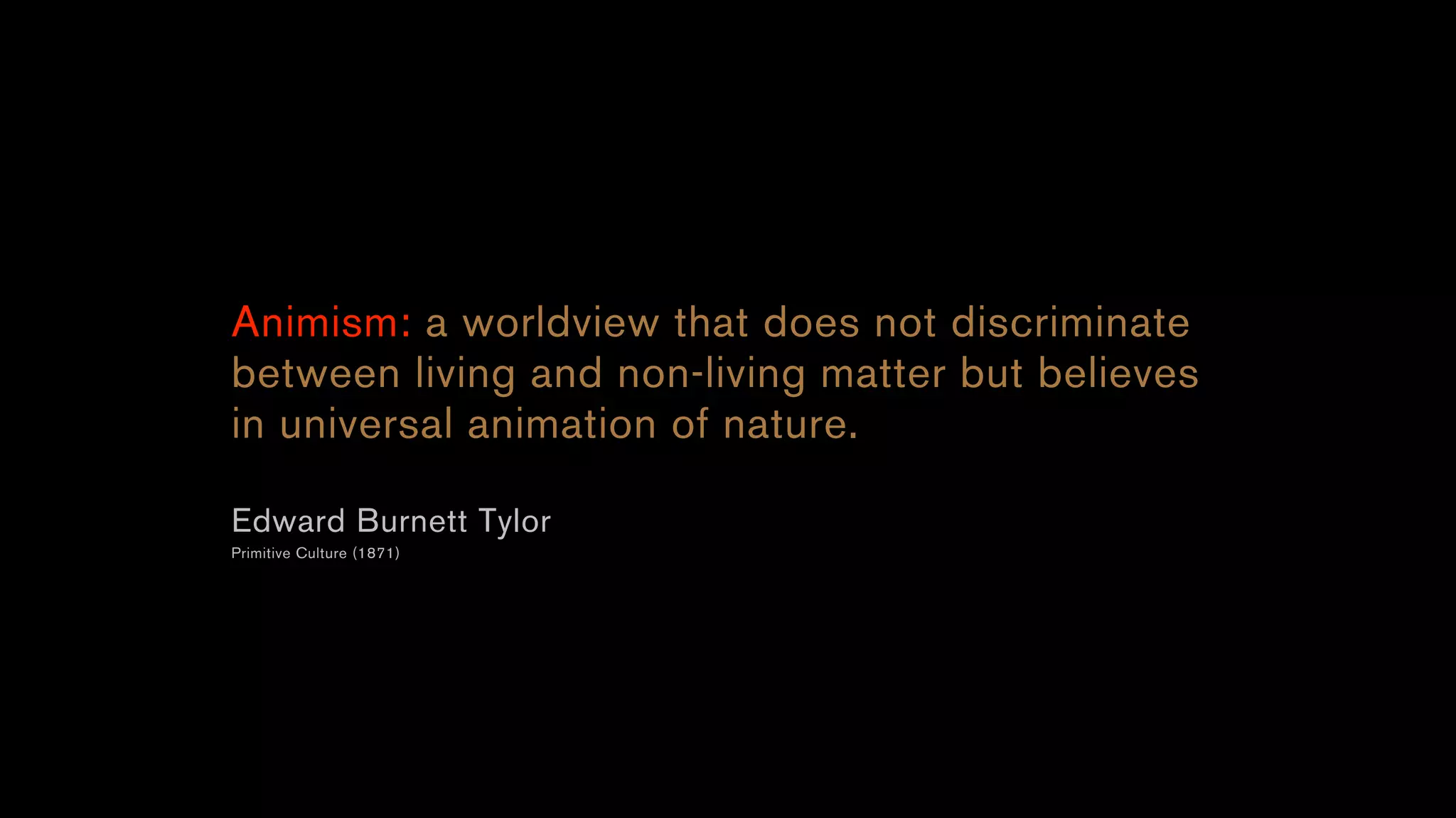 Animism: a worldview that does not discriminate
between living and non-living matter but believes
in universal animation of nature.
Edward Burnett Tylor
Primitive Culture (1871)
 