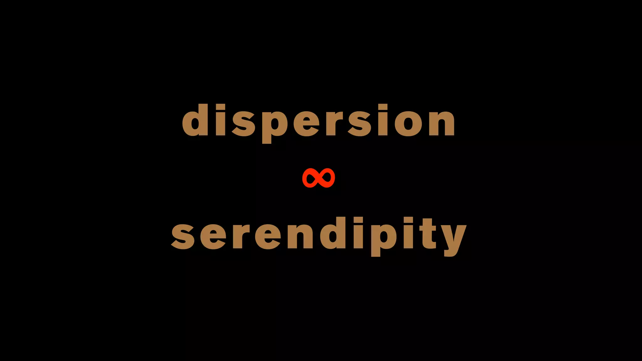 dispersion
∞
serendipity
 