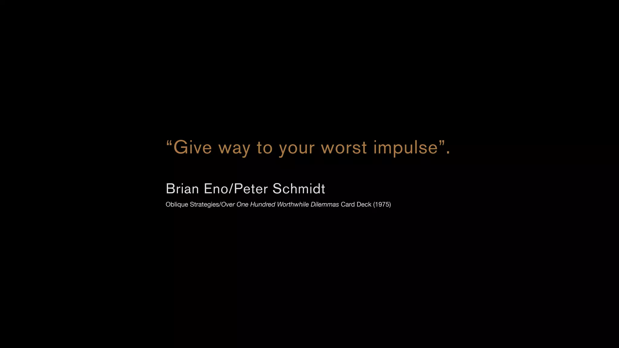 “Give way to your worst impulse”.
Brian Eno/Peter Schmidt
Oblique Strategies/Over One Hundred Worthwhile Dilemmas Card Deck (1975)
 