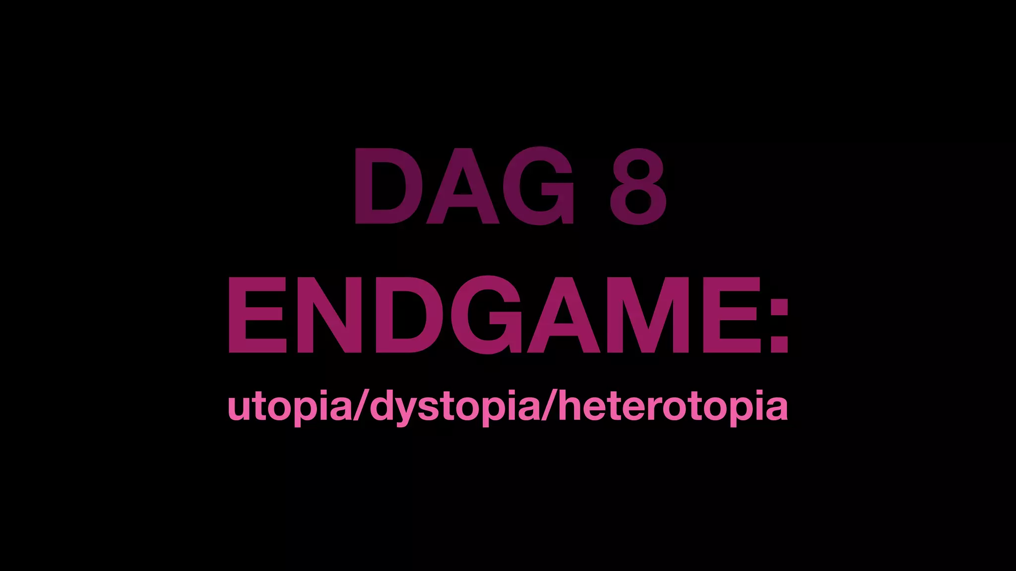 DAG 8
ENDGAME:
utopia/dystopia/heterotopia
 