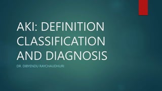 AKI: DEFINITION
CLASSIFICATION
AND DIAGNOSIS
DR. DIBYENDU RAYCHAUDHURI
 