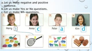 c a d
a.Let us make negative and positive
sentence.
b.Let us make Yes or No questions.
c.Let us make Wh-questions.
 