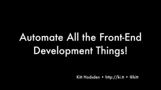 Automate All the Front-End
Development Things!
Text
Kitt Hodsden • http://ki.tt • @kitt
1
 