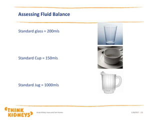 1/26/2017Acute Kidney Injury and Care Homes | 22
Assessing Fluid Balance
Standard glass = 200mls
Standard Cup = 150mls
Standard Jug = 1000mls
 