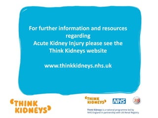 For further information and resources
regarding
Acute Kidney Injury please see the
Think Kidneys website
www.thinkkidneys.nhs.uk
 