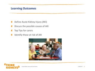 1/26/2017Acute Kidney Injury and Care Homes | 5
Learning Outcomes
Define Acute Kidney Injury (AKI)
Discuss the possible causes of AKI
Top Tips for carers
Identify those at risk of AKI
 