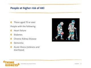 Those aged 75 or over
People with the following:
Heart failure
Diabetes
Chronic Kidney Disease
Dementia
Acute illness (sickness and
diarrhoea)
1/26/2017Acute Kidney Injury and Care Homes | 7
People at higher risk of AKI
 