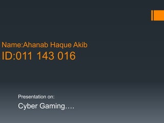 Name:Ahanab Haque Akib
ID:011 143 016
Presentation on:
Cyber Gaming….
 
