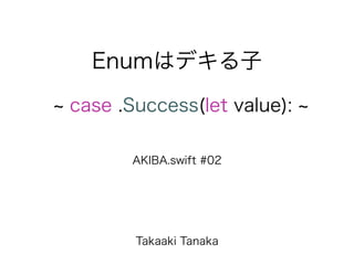 Enumはデキる子
AKIBA.swift #02
case .Success(let value):
Takaaki Tanaka
 