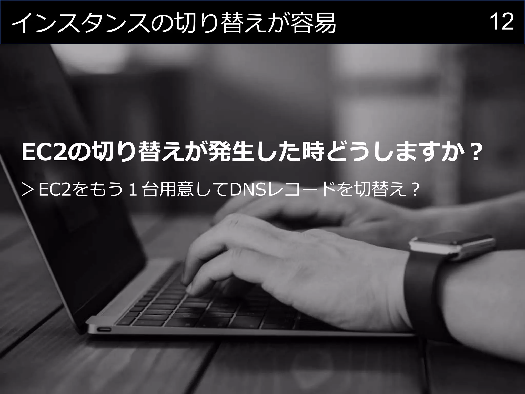 12インスタンスの切り替えが容易
EC2の切り替えが発生した時どうしますか？
＞EC2をもう１台用意してDNSレコードを切替え？
 