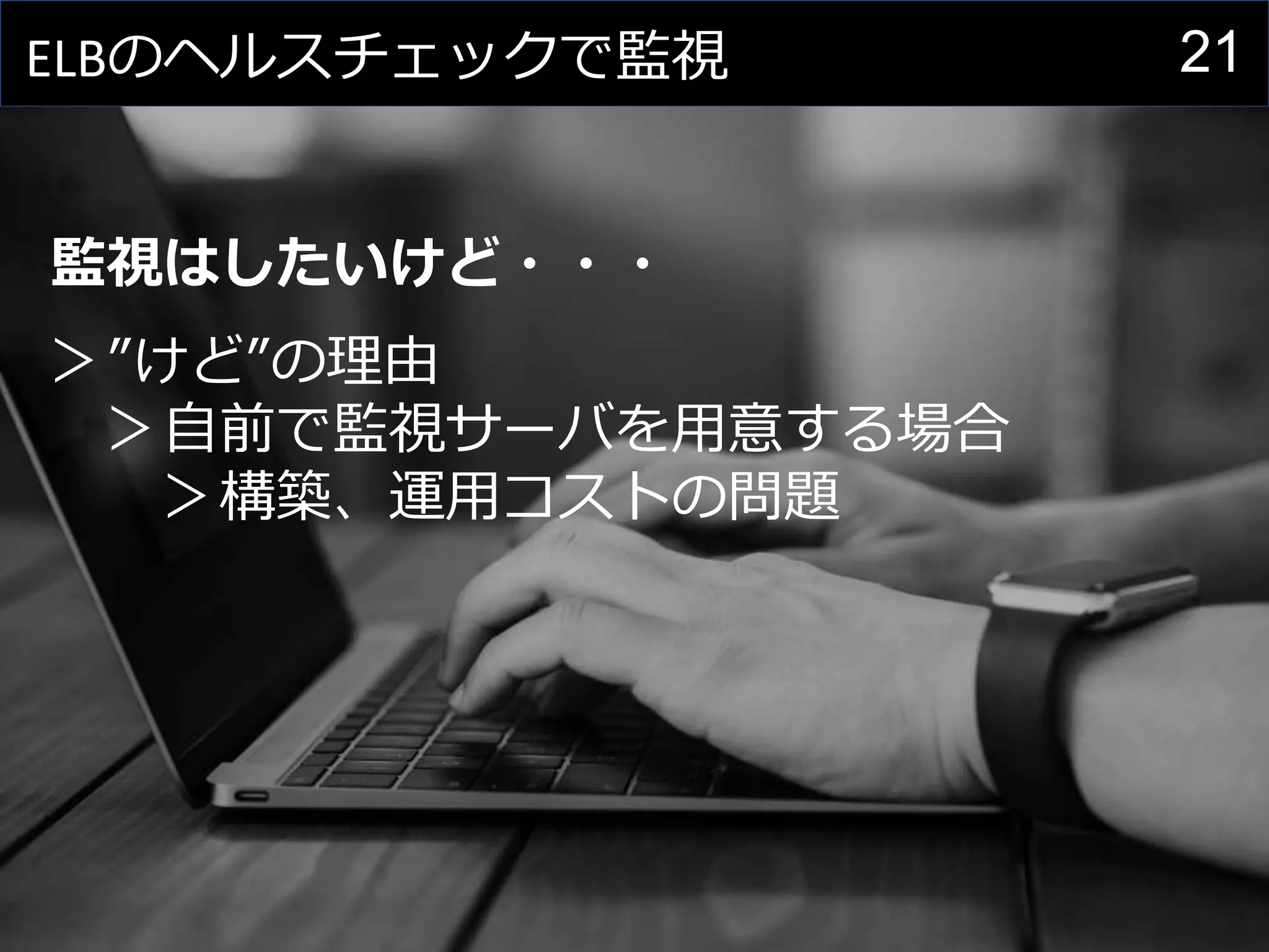 21ELBのヘルスチェックで監視
監視はしたいけど・・・
＞”けど”の理由
＞自前で監視サーバを用意する場合
＞構築、運用コストの問題
 