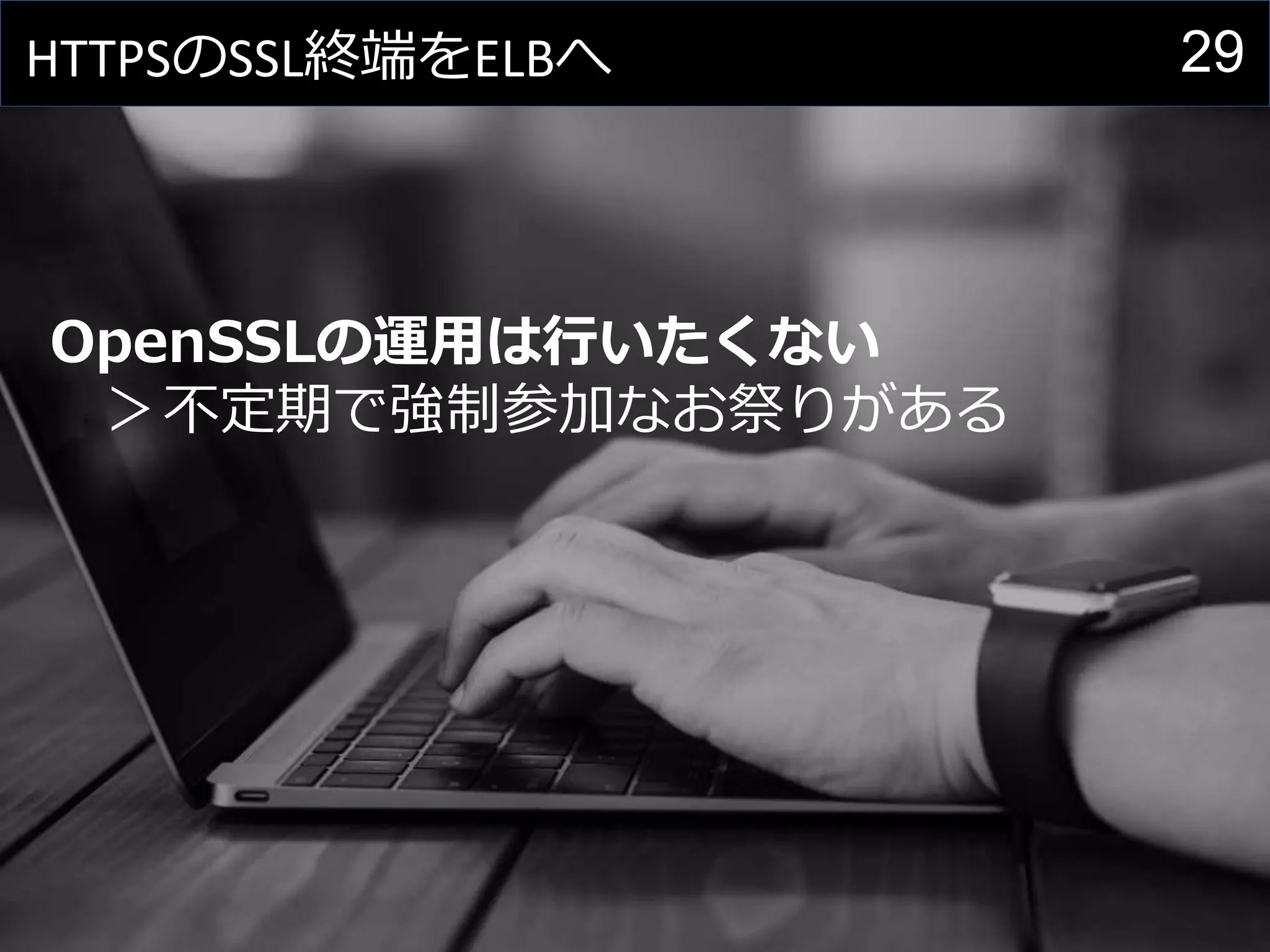29HTTPSのSSL終端をELBへ
OpenSSLの運用は行いたくない
＞不定期で強制参加なお祭りがある
 