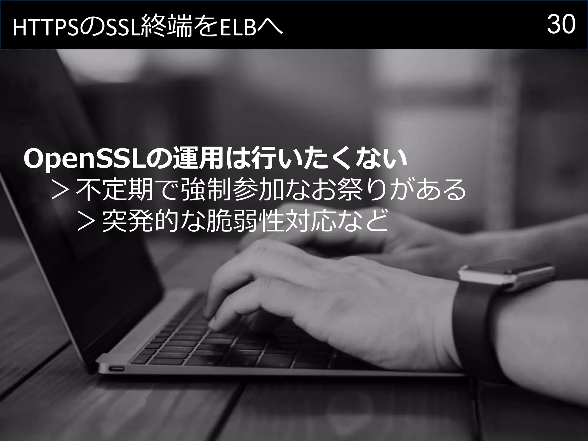 30HTTPSのSSL終端をELBへ
OpenSSLの運用は行いたくない
＞不定期で強制参加なお祭りがある
＞突発的な脆弱性対応など
 