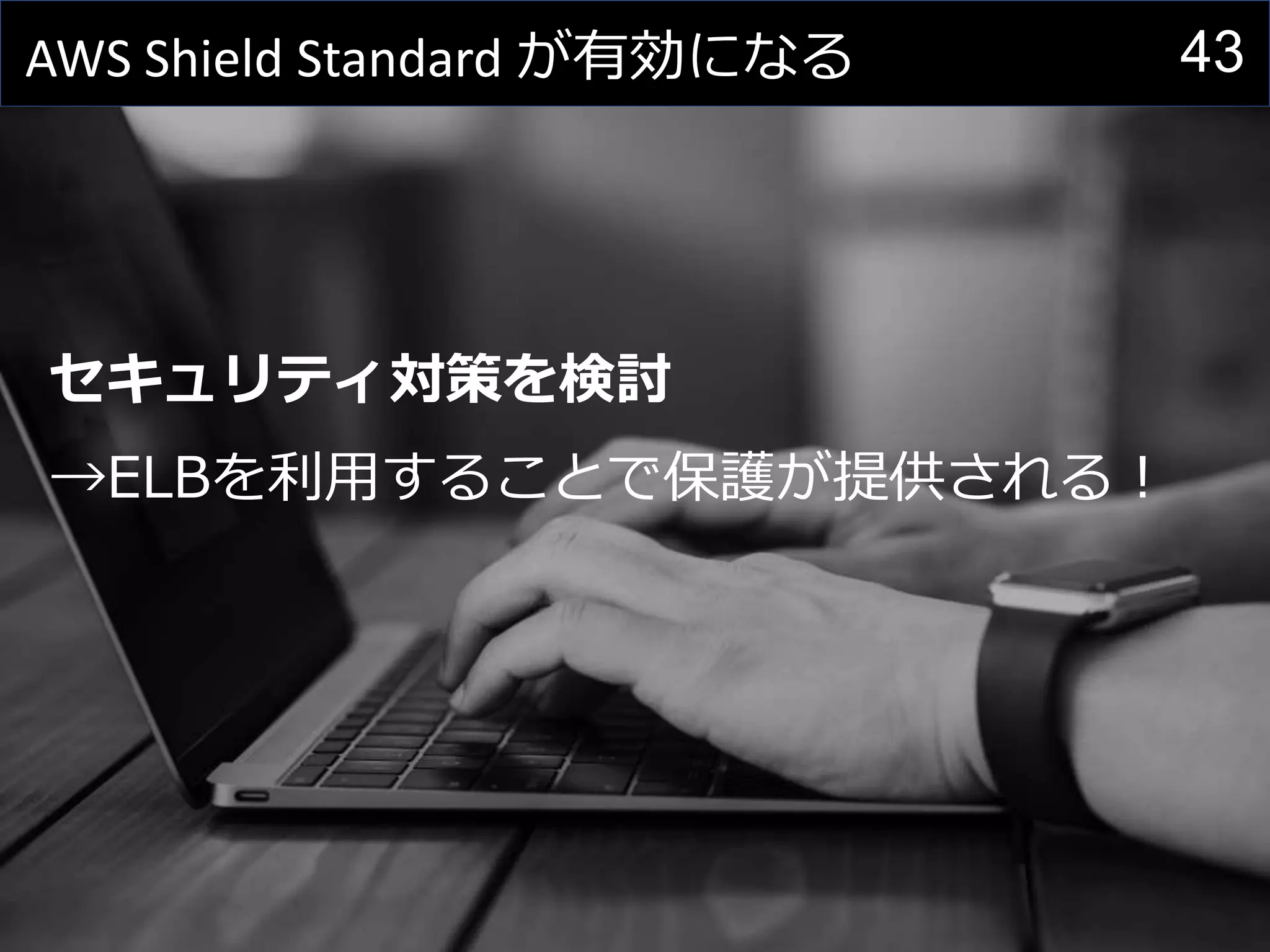 43AWS Shield Standard が有効になる
セキュリティ対策を検討
→ELBを利用することで保護が提供される！
 