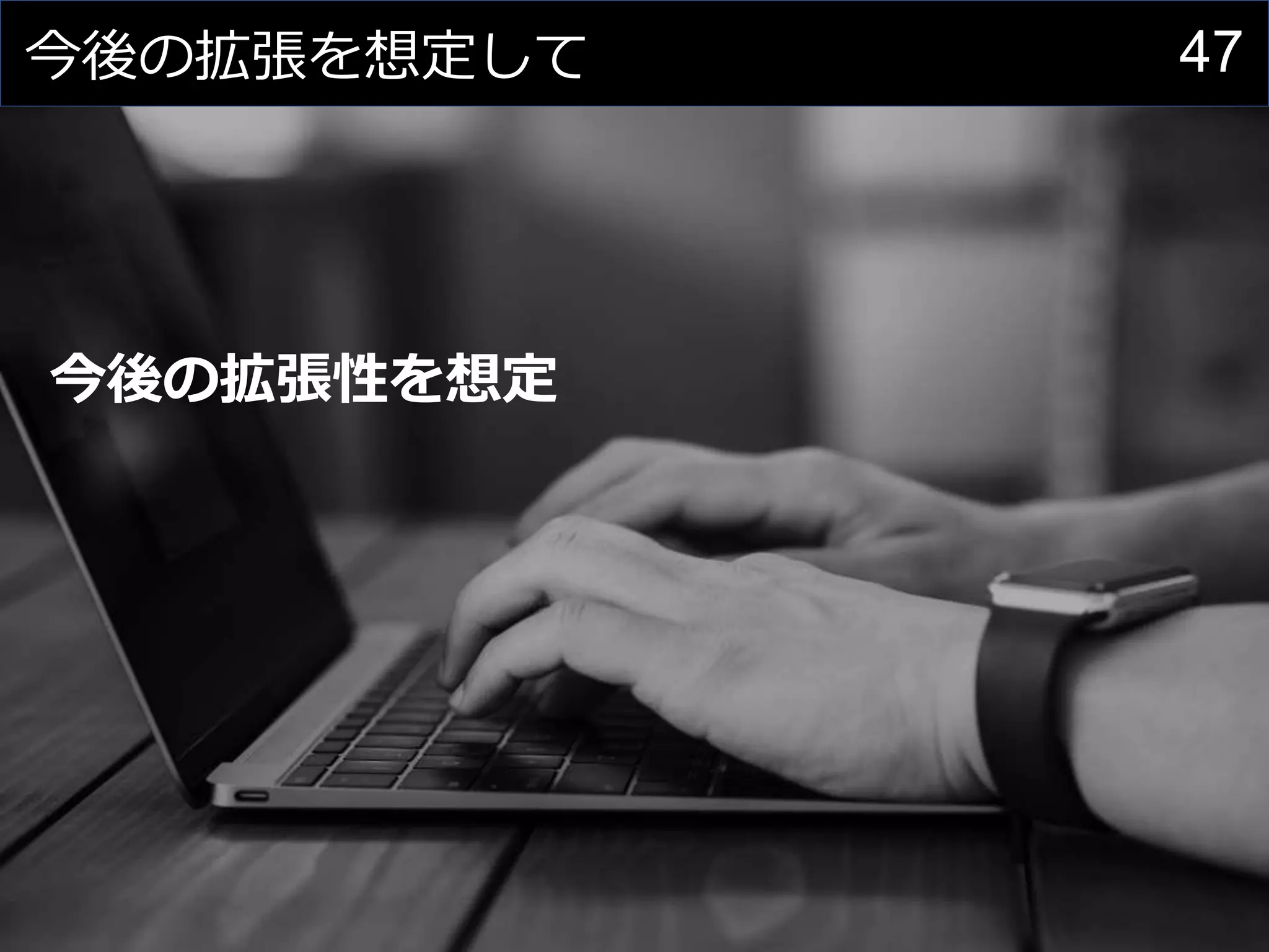 47今後の拡張を想定して
今後の拡張性を想定
 