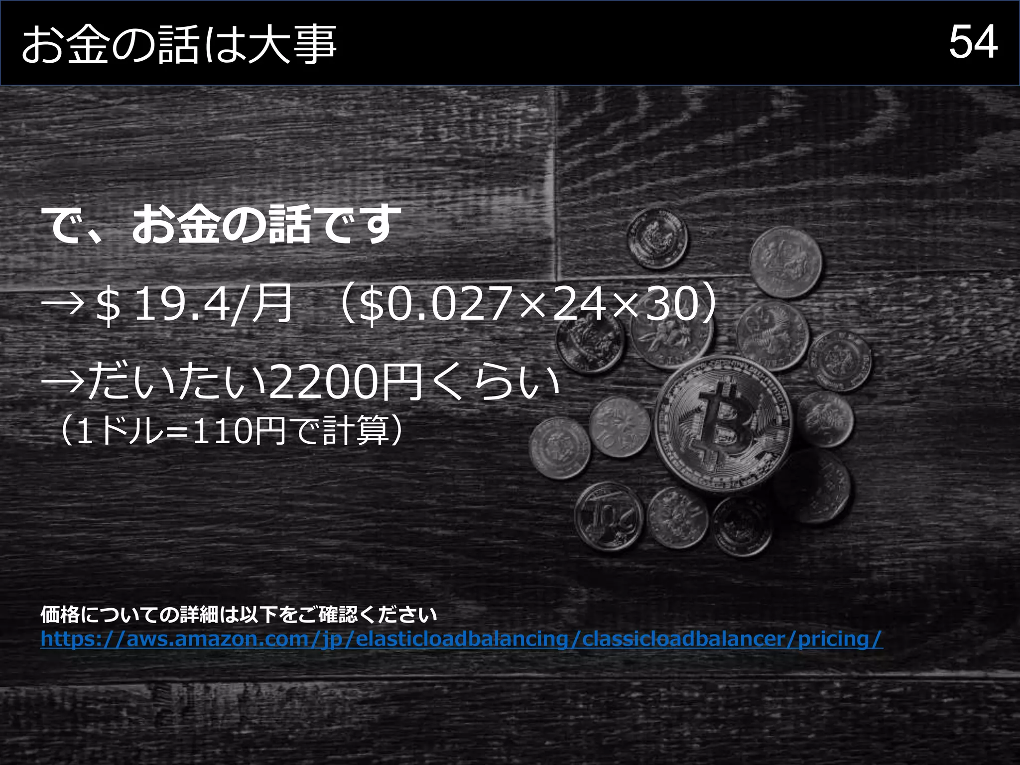 54お金の話は大事
で、お金の話です
→＄19.4/月 （$0.027×24×30）
→だいたい2200円くらい
（1ドル=110円で計算）
価格についての詳細は以下をご確認ください
https://aws.amazon.com/jp/elasticloadbalancing/classicloadbalancer/pricing/
 