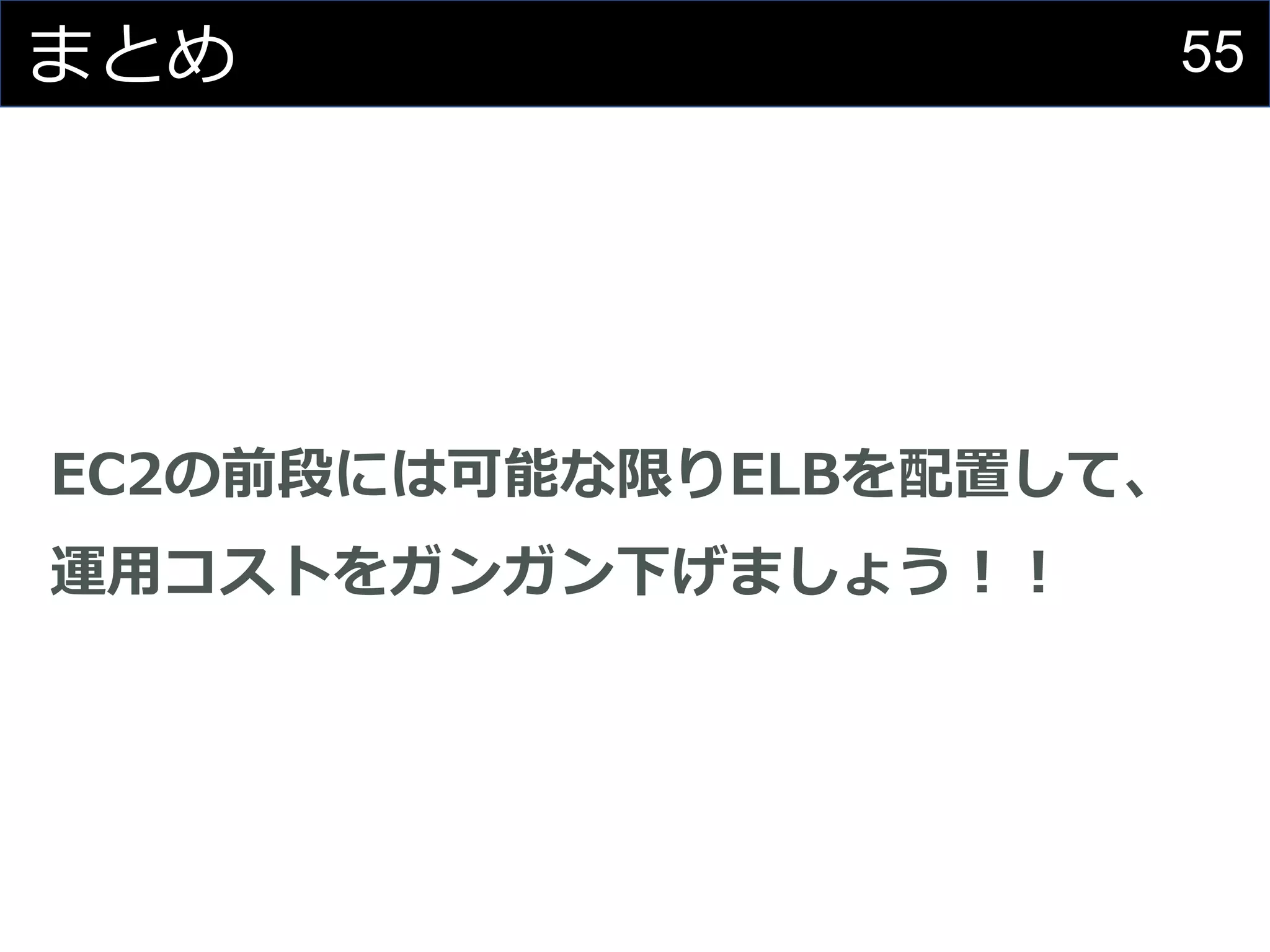 55まとめ
EC2の前段には可能な限りELBを配置して、
運用コストをガンガン下げましょう！！
 