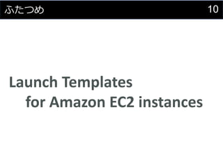 10ふたつめ
Launch Templates
for Amazon EC2 instances
 