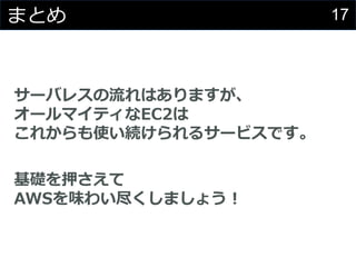 17まとめ
サーバレスの流れはありますが、
オールマイティなEC2は
これからも使い続けられるサービスです。
基礎を押さえて
AWSを味わい尽くしましょう！
 