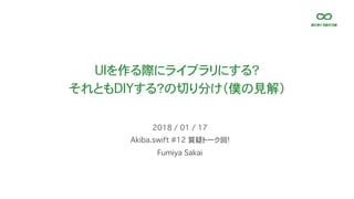 UIを作る際にライブラリにする？
それともDIYする？の切り分け（僕の見解）
Akiba.swift #12 質疑トーク回!
2018 / 01 / 17
Fumiya Sakai
 