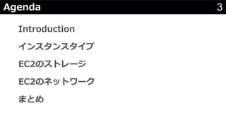 3Agenda
Introduction
インスタンスタイプ
EC2のストレージ
EC2のネットワーク
まとめ
 