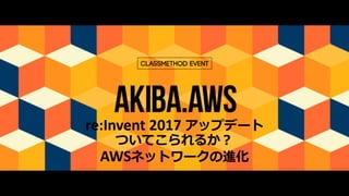 re:Invent 2017	アップデート
ついてこられるか？
AWSネットワークの進化
 