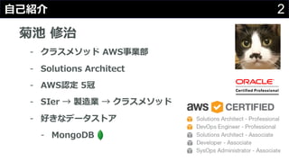 2⾃⼰紹介
菊池 修治
- クラスメソッド AWS事業部
- Solutions Architect
- AWS認定 5冠
- SIer → 製造業 → クラスメソッド
- 好きなデータストア
- MongoDB
 